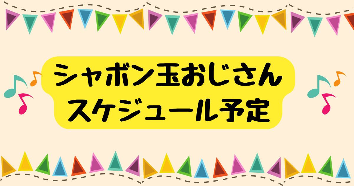 シャボン玉おじさんスケジュール