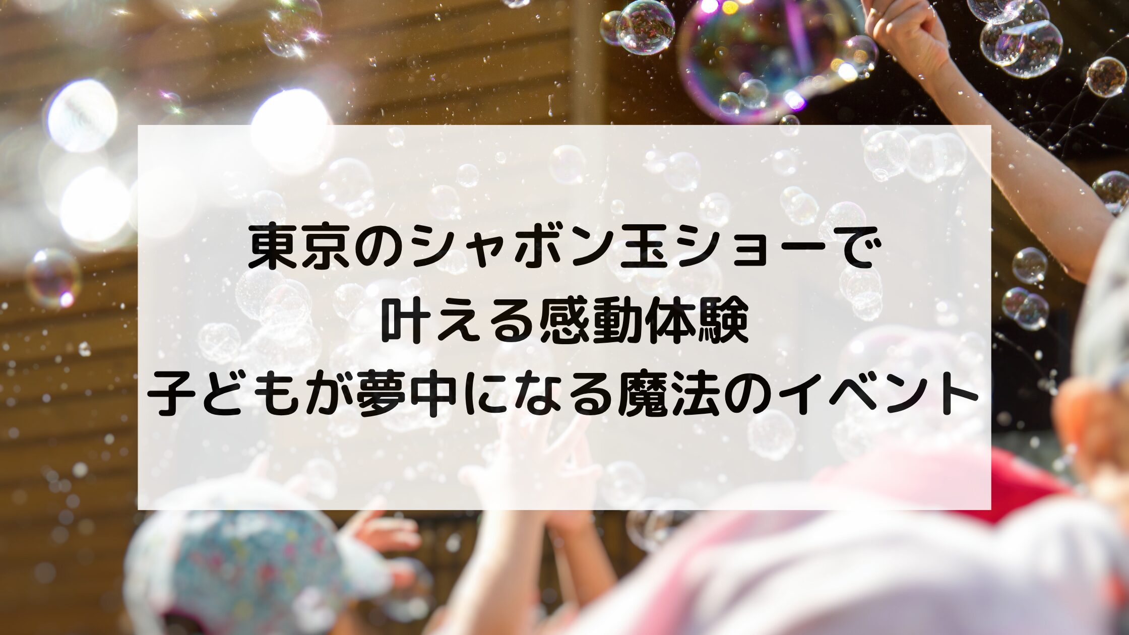 東京のシャボン玉ショーで叶える感動体験｜子どもが夢中になる魔法のイベント