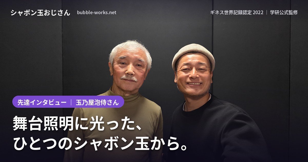 玉乃屋泡侍さんインタビュー「舞台照明に光った、ひとつのシャボン玉から。」玉乃屋泡侍さんとシャボン玉おじさん